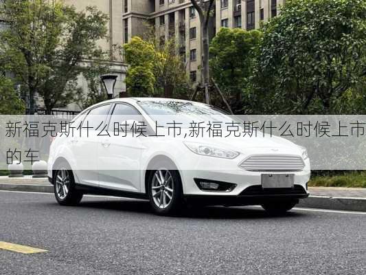 新福克斯什么时候上市,新福克斯什么时候上市的车