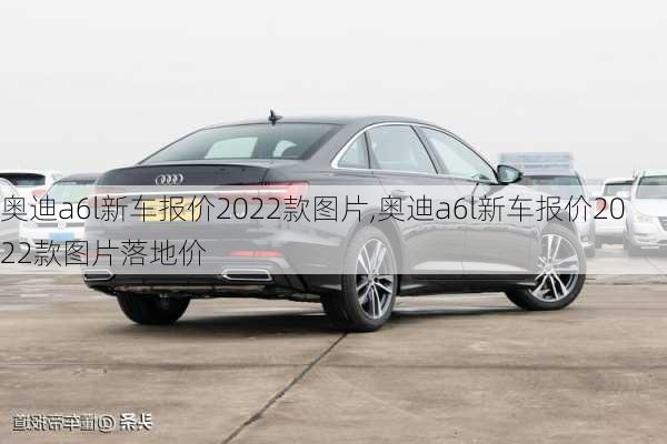 奥迪a6l新车报价2022款图片,奥迪a6l新车报价2022款图片落地价