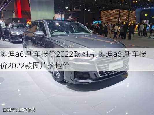 奥迪a6l新车报价2022款图片,奥迪a6l新车报价2022款图片落地价