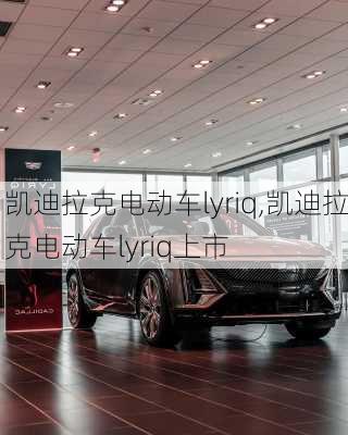 凯迪拉克电动车lyriq,凯迪拉克电动车lyriq上市