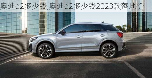 奥迪q2多少钱,奥迪q2多少钱2023款落地价