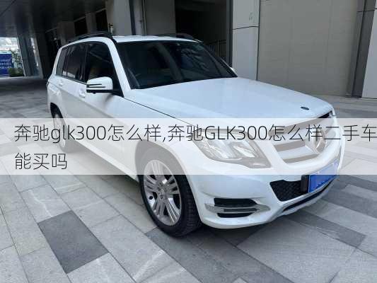 奔驰glk300怎么样,奔驰GLK300怎么样二手车能买吗