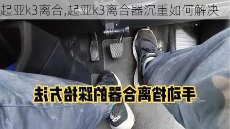 起亚k3离合,起亚k3离合器沉重如何解决