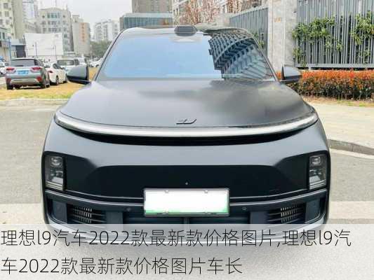 理想l9汽车2022款最新款价格图片,理想l9汽车2022款最新款价格图片车长