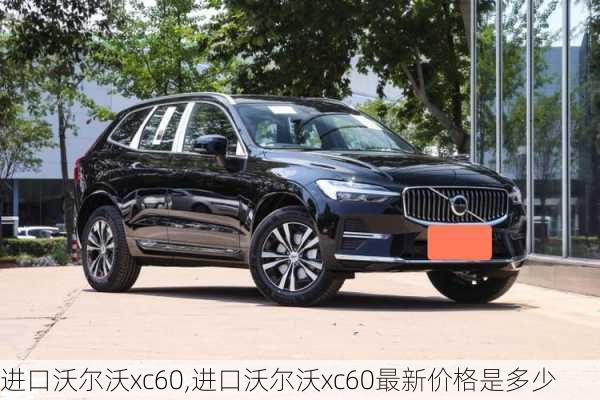 进口沃尔沃xc60,进口沃尔沃xc60最新价格是多少