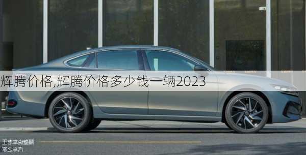 辉腾价格,辉腾价格多少钱一辆2023