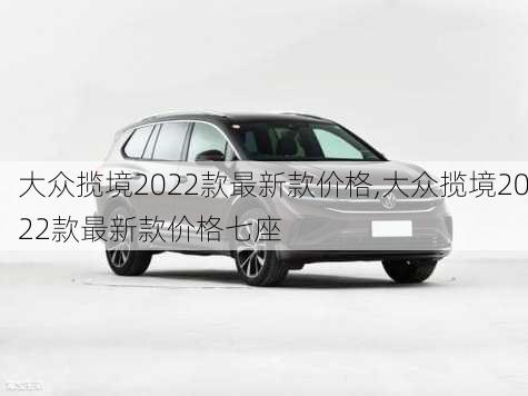 大众揽境2022款最新款价格,大众揽境2022款最新款价格七座