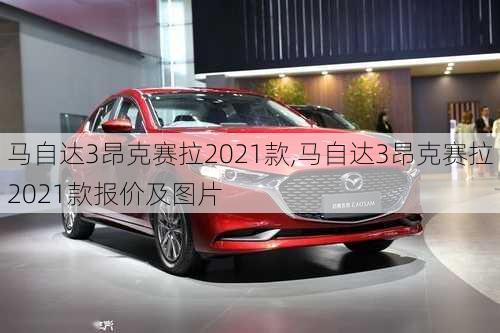 马自达3昂克赛拉2021款,马自达3昂克赛拉2021款报价及图片