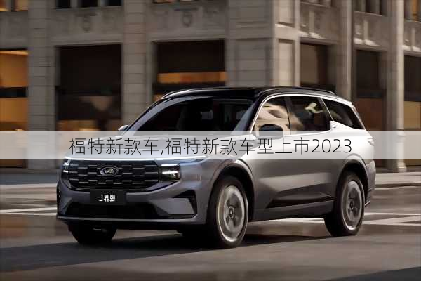 福特新款车,福特新款车型上市2023