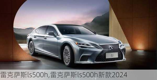 雷克萨斯ls500h,雷克萨斯ls500h新款2024