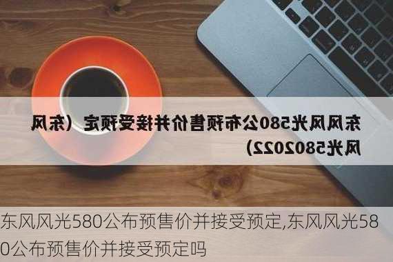 东风风光580公布预售价并接受预定,东风风光580公布预售价并接受预定吗