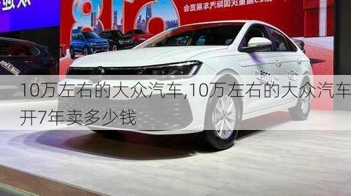 10万左右的大众汽车,10万左右的大众汽车开7年卖多少钱