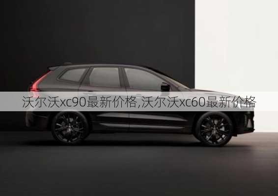 沃尔沃xc90最新价格,沃尔沃xc60最新价格