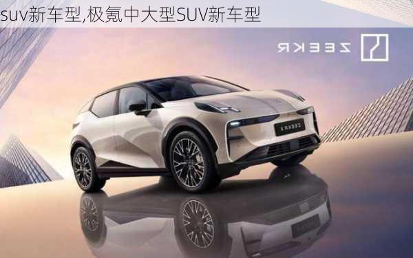 suv新车型,极氪中大型SUV新车型