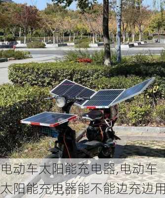 电动车太阳能充电器,电动车太阳能充电器能不能边充边用