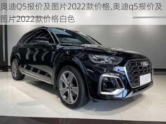 奥迪Q5报价及图片2022款价格,奥迪q5报价及图片2022款价格白色