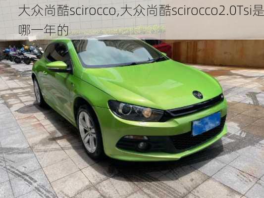 大众尚酷scirocco,大众尚酷scirocco2.0Tsi是哪一年的