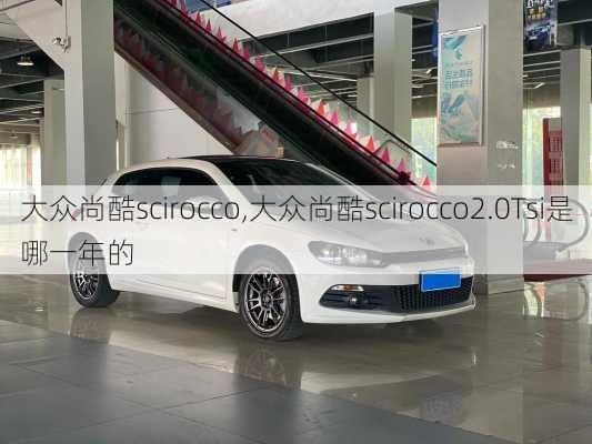 大众尚酷scirocco,大众尚酷scirocco2.0Tsi是哪一年的