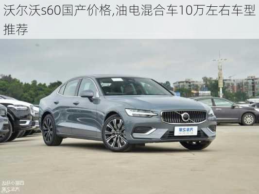 沃尔沃s60国产价格,油电混合车10万左右车型推荐