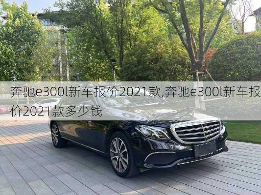 奔驰e300l新车报价2021款,奔驰e300l新车报价2021款多少钱