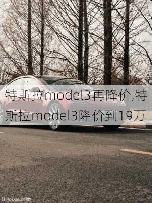 特斯拉model3再降价,特斯拉model3降价到19万