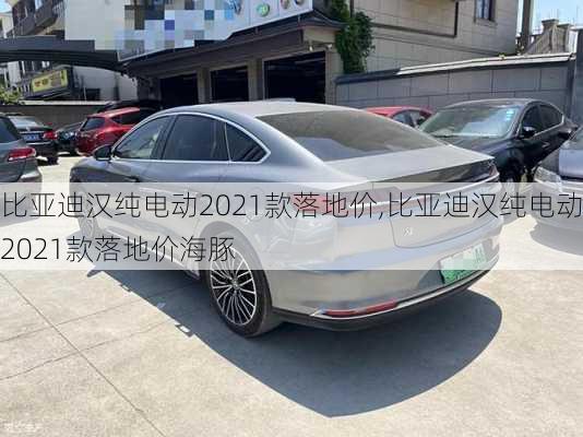 比亚迪汉纯电动2021款落地价,比亚迪汉纯电动2021款落地价海豚