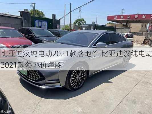 比亚迪汉纯电动2021款落地价,比亚迪汉纯电动2021款落地价海豚