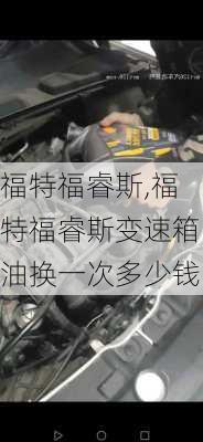 福特福睿斯,福特福睿斯变速箱油换一次多少钱