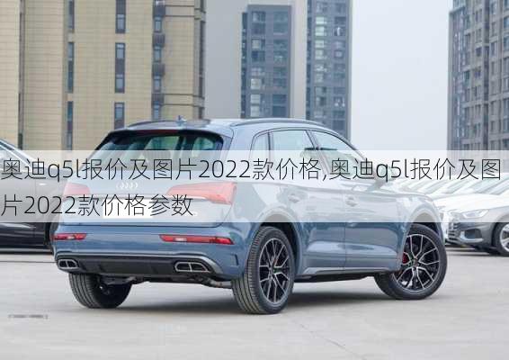 奥迪q5l报价及图片2022款价格,奥迪q5l报价及图片2022款价格参数