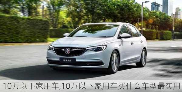 10万以下家用车,10万以下家用车买什么车型最实用