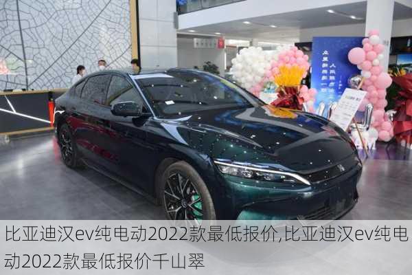 比亚迪汉ev纯电动2022款最低报价,比亚迪汉ev纯电动2022款最低报价千山翠