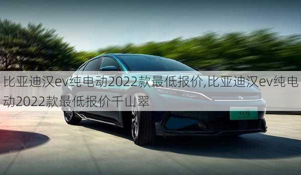 比亚迪汉ev纯电动2022款最低报价,比亚迪汉ev纯电动2022款最低报价千山翠