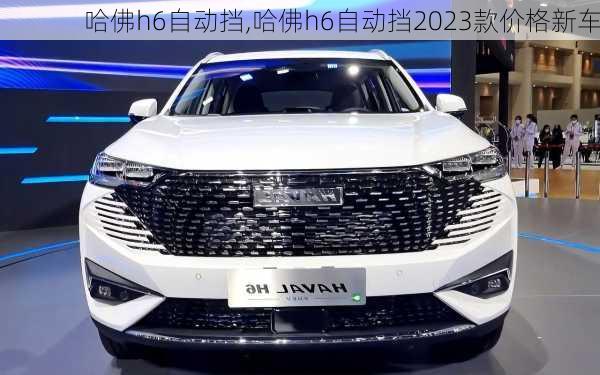 哈佛h6自动挡,哈佛h6自动挡2023款价格新车