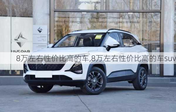 8万左右性价比高的车,8万左右性价比高的车suv