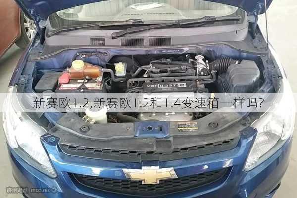 新赛欧1.2,新赛欧1.2和1.4变速箱一样吗?