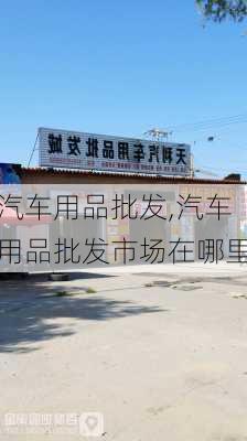 汽车用品批发,汽车用品批发市场在哪里