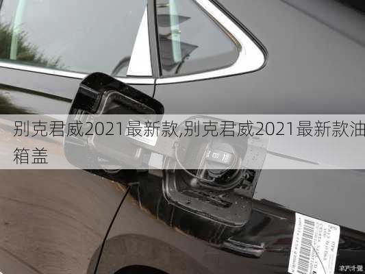 别克君威2021最新款,别克君威2021最新款油箱盖