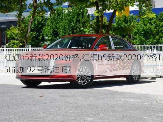 红旗h5新款2020价格,红旗h5新款2020价格1.5t能加92号汽油吗?