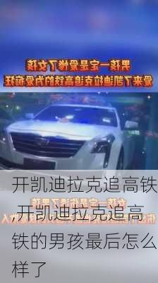 开凯迪拉克追高铁,开凯迪拉克追高铁的男孩最后怎么样了