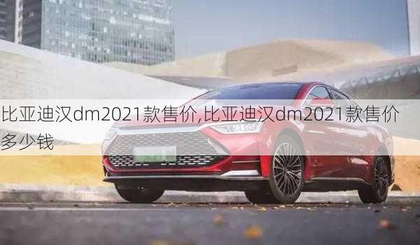 比亚迪汉dm2021款售价,比亚迪汉dm2021款售价多少钱