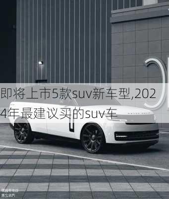 即将上市5款suv新车型,2024年最建议买的suv车