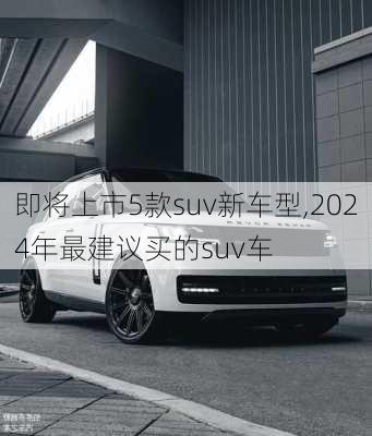 即将上市5款suv新车型,2024年最建议买的suv车