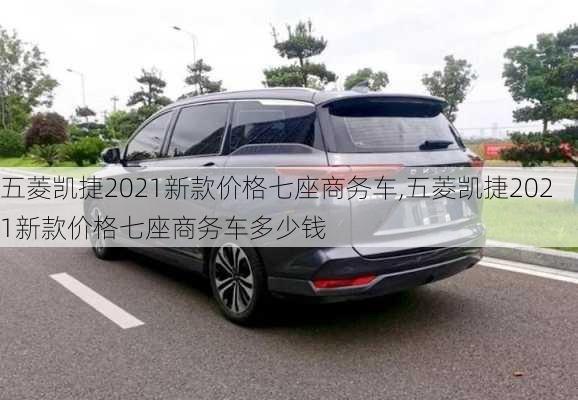 五菱凯捷2021新款价格七座商务车,五菱凯捷2021新款价格七座商务车多少钱