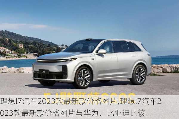 理想l7汽车2023款最新款价格图片,理想l7汽车2023款最新款价格图片与华为、比亚迪比较