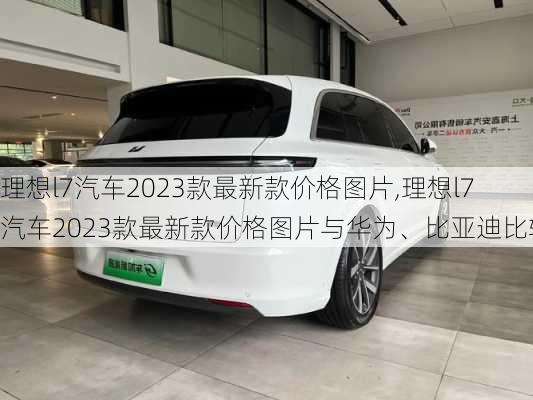 理想l7汽车2023款最新款价格图片,理想l7汽车2023款最新款价格图片与华为、比亚迪比较