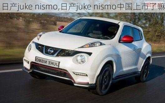 日产juke nismo,日产juke nismo中国上市了嘛