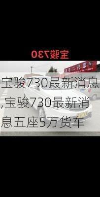 宝骏730最新消息,宝骏730最新消息五座5万货车