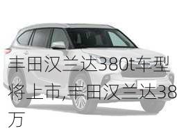 丰田汉兰达380t车型将上市,丰田汉兰达38万