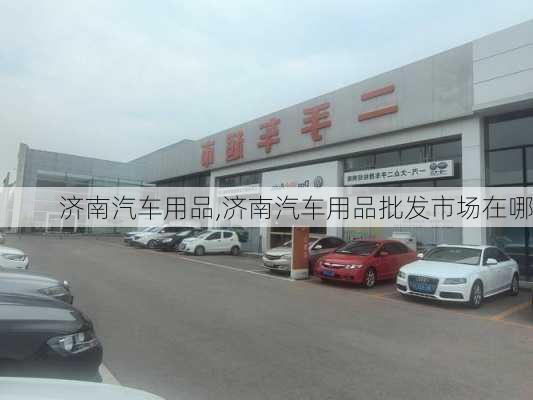 济南汽车用品,济南汽车用品批发市场在哪