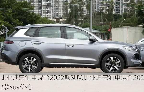 比亚迪宋油电混合2022款SUV,比亚迪宋油电混合2022款suv价格